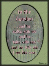 In the Garden...and He walks with me and He talks with me, and He tells me I am His own.